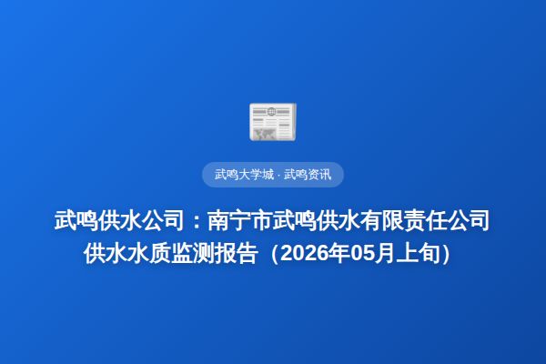 武鸣供水公司：南宁市武鸣供水有限责任公司供水水质监测报告（2026年05月上旬）