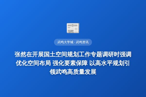 张然在开展国土空间规划工作专题调研时强调  优化空间布局 强化要素保障 以高水平规划引领武鸣高质量发展